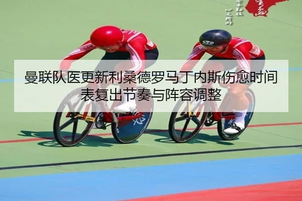 曼联队医更新利桑德罗马丁内斯伤愈时间表复出节奏与阵容调整
