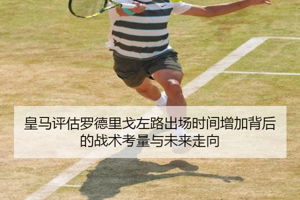 皇马评估罗德里戈左路出场时间增加背后的战术考量与未来走向