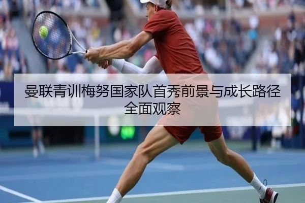 曼联青训梅努国家队首秀前景与成长路径全面观察