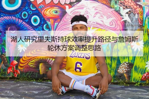湖人研究里夫斯持球效率提升路径与詹姆斯轮休方案调整思路