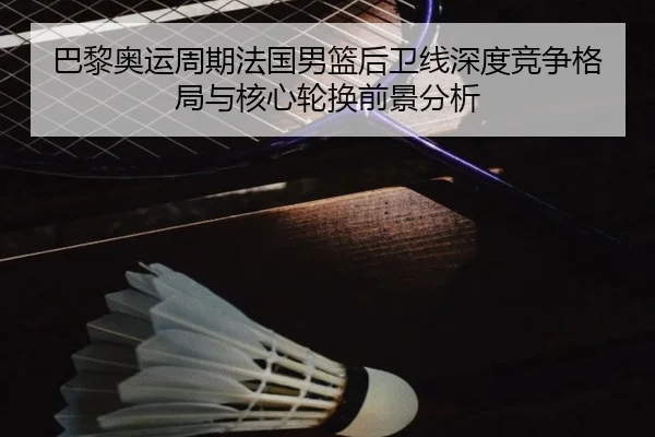 巴黎奥运周期法国男篮后卫线深度竞争格局与核心轮换前景分析