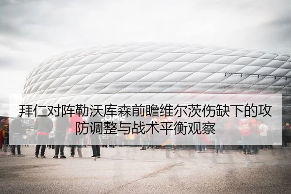 拜仁对阵勒沃库森前瞻维尔茨伤缺下的攻防调整与战术平衡观察