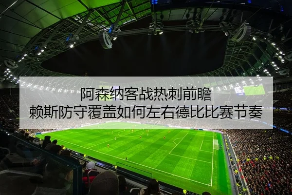 阿森纳客战热刺前瞻 赖斯防守覆盖如何左右德比比赛节奏